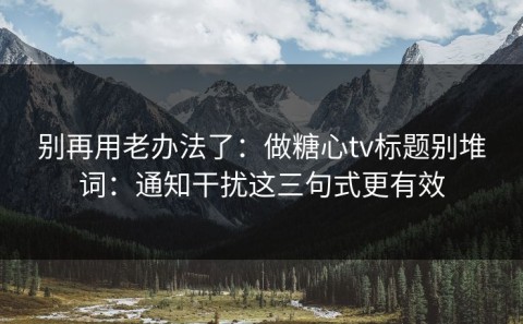 别再用老办法了：做糖心tv标题别堆词：通知干扰这三句式更有效