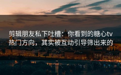 剪辑朋友私下吐槽：你看到的糖心tv热门方向，其实被互动引导筛出来的