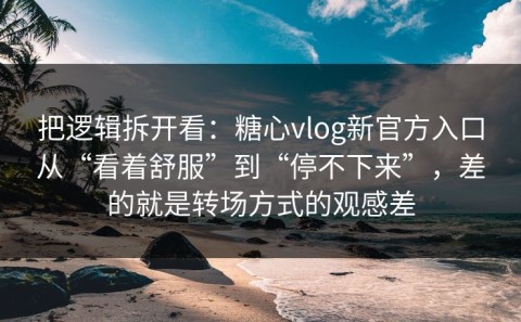 把逻辑拆开看：糖心vlog新官方入口从“看着舒服”到“停不下来”，差的就是转场方式的观感差