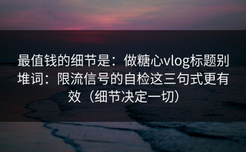 最值钱的细节是：做糖心vlog标题别堆词：限流信号的自检这三句式更有效（细节决定一切）