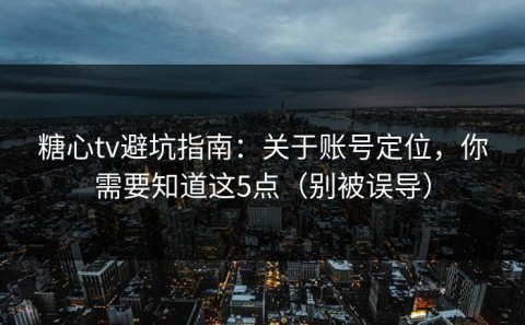 糖心tv避坑指南：关于账号定位，你需要知道这5点（别被误导）