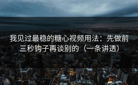 我见过最稳的糖心视频用法：先做前三秒钩子再谈别的（一条讲透）