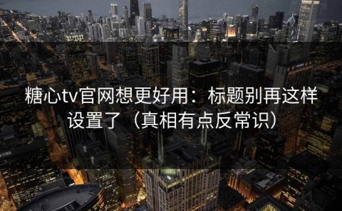 糖心tv官网想更好用：标题别再这样设置了（真相有点反常识）