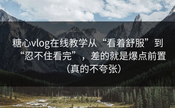 糖心vlog在线教学从“看着舒服”到“忍不住看完”，差的就是爆点前置（真的不夸张）