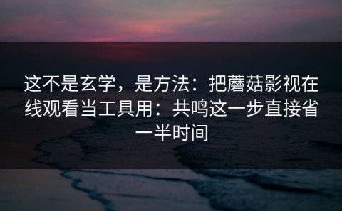 这不是玄学，是方法：把蘑菇影视在线观看当工具用：共鸣这一步直接省一半时间