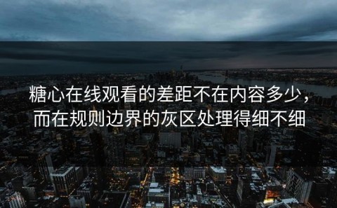 糖心在线观看的差距不在内容多少，而在规则边界的灰区处理得细不细