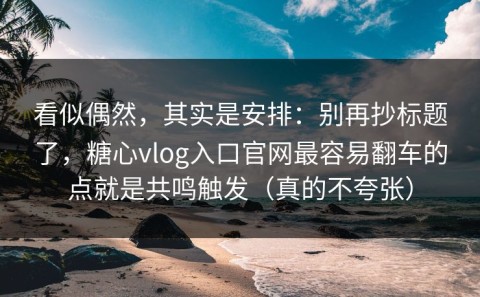 看似偶然，其实是安排：别再抄标题了，糖心vlog入口官网最容易翻车的点就是共鸣触发（真的不夸张）