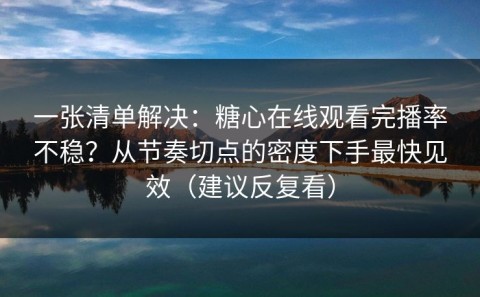 一张清单解决：糖心在线观看完播率不稳？从节奏切点的密度下手最快见效（建议反复看）