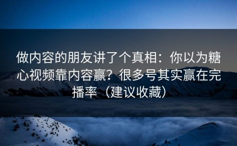 做内容的朋友讲了个真相：你以为糖心视频靠内容赢？很多号其实赢在完播率（建议收藏）