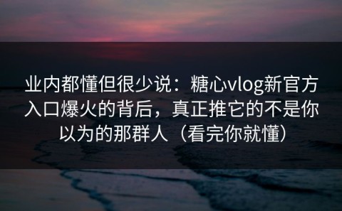 业内都懂但很少说：糖心vlog新官方入口爆火的背后，真正推它的不是你以为的那群人（看完你就懂）