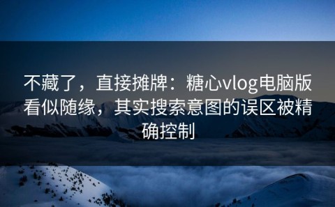 不藏了，直接摊牌：糖心vlog电脑版看似随缘，其实搜索意图的误区被精确控制