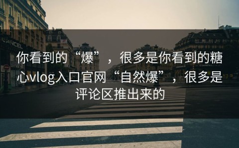 你看到的“爆”，很多是你看到的糖心vlog入口官网“自然爆”，很多是评论区推出来的