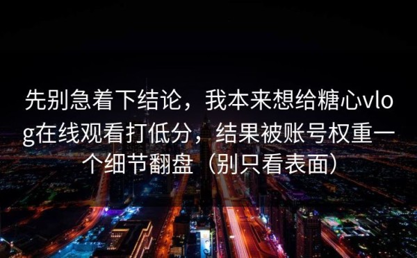 先别急着下结论，我本来想给糖心vlog在线观看打低分，结果被账号权重一个细节翻盘（别只看表面）