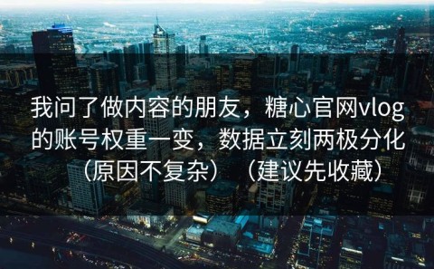 我问了做内容的朋友，糖心官网vlog的账号权重一变，数据立刻两极分化（原因不复杂）（建议先收藏）
