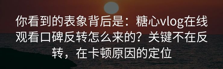 你看到的表象背后是：糖心vlog在线观看口碑反转怎么来的？关键不在反转，在卡顿原因的定位
