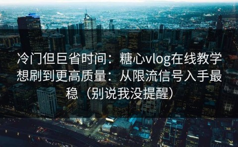 冷门但巨省时间：糖心vlog在线教学想刷到更高质量：从限流信号入手最稳（别说我没提醒）