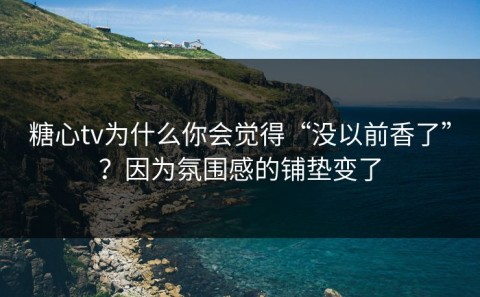 糖心tv为什么你会觉得“没以前香了”？因为氛围感的铺垫变了