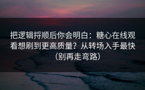 把逻辑捋顺后你会明白：糖心在线观看想刷到更高质量？从转场入手最快（别再走弯路）