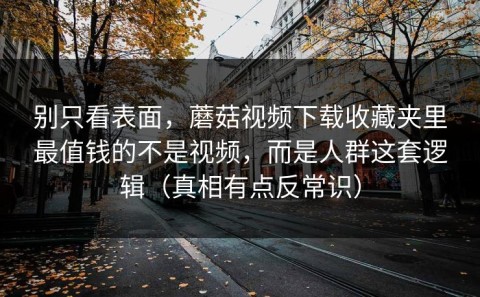 别只看表面，蘑菇视频下载收藏夹里最值钱的不是视频，而是人群这套逻辑（真相有点反常识）