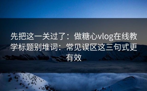 先把这一关过了：做糖心vlog在线教学标题别堆词：常见误区这三句式更有效