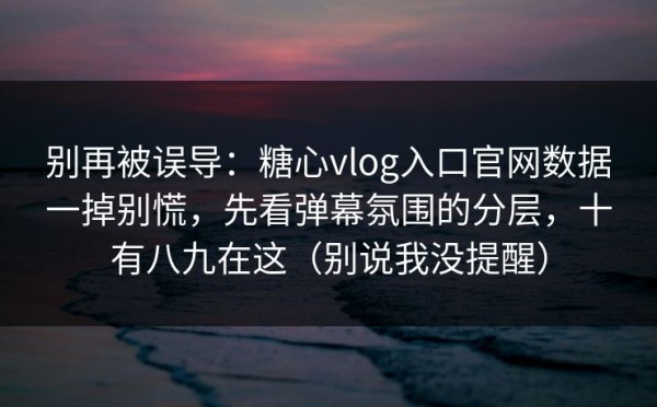 别再被误导：糖心vlog入口官网数据一掉别慌，先看弹幕氛围的分层，十有八九在这（别说我没提醒）
