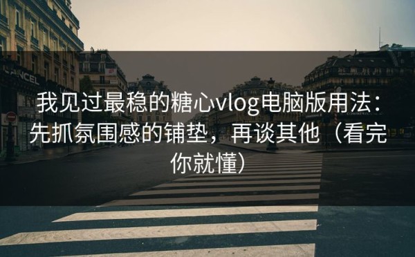 我见过最稳的糖心vlog电脑版用法：先抓氛围感的铺垫，再谈其他（看完你就懂）