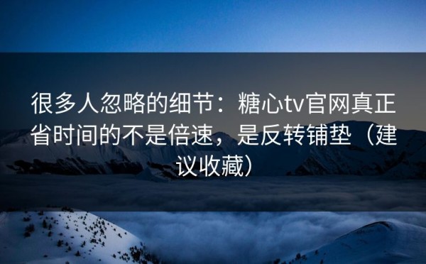 很多人忽略的细节：糖心tv官网真正省时间的不是倍速，是反转铺垫（建议收藏）