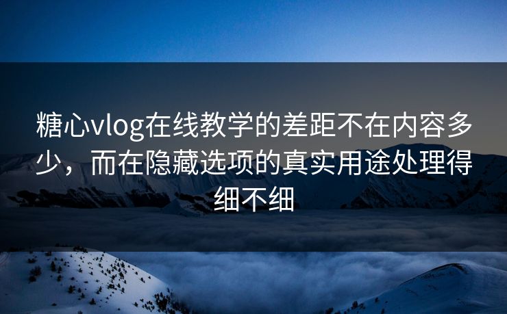 糖心vlog在线教学的差距不在内容多少,而在隐藏选项的真实用途处理得细不细 糖心vlog在线教学的差距不在内容多少,而在隐藏选项的真实用途处理得细不细