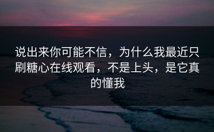 说出来你可能不信,为什么我最近只刷糖心在线观看,不是上头,是它真的懂我 说出来你可能不信,为什么我最近只刷糖心在线观看,不是上头,是它真的懂我