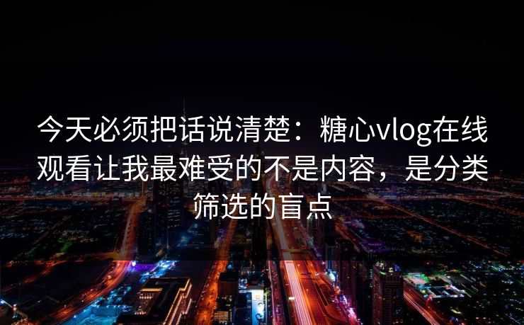 今天必须把话说清楚：糖心vlog在线观看让我最难受的不是内容，是分类筛选的盲点