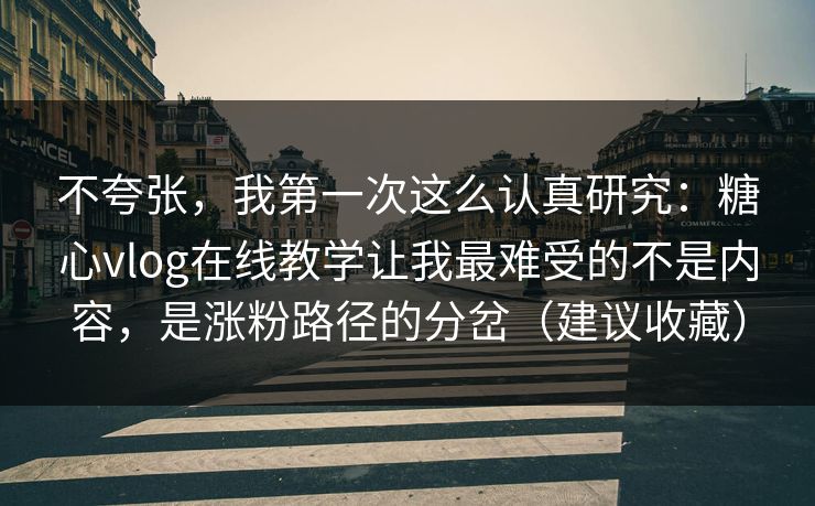 不夸张，我第一次这么认真研究：糖心vlog在线教学让我最难受的不是内容，是涨粉路径的分岔（建议收藏）