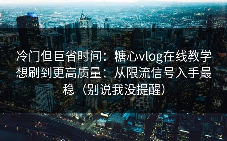 冷门但巨省时间:糖心vlog在线教学想刷到更高质量:从限流信号入手最稳(别说我没提醒) 冷门但巨省时间:糖心vlog在线教学想刷到更高质量:从限流信号入手最稳(别说我没提醒)