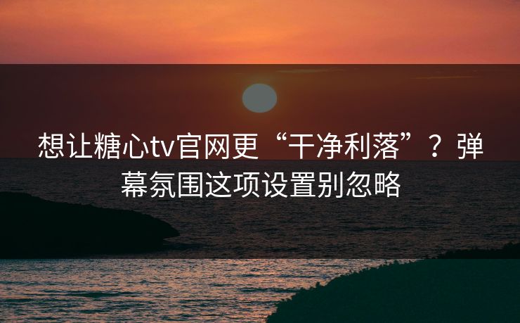 想让糖心tv官网更“干净利落”？弹幕氛围这项设置别忽略
