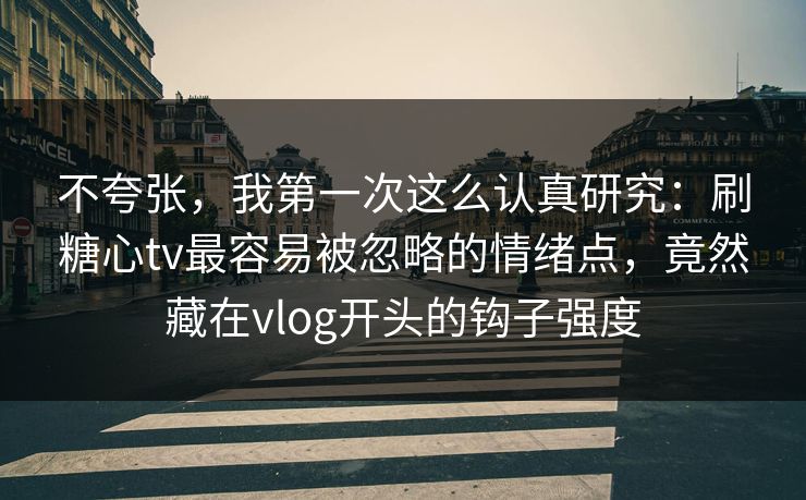 不夸张,我第一次这么认真研究:刷糖心tv最容易被忽略的情绪点,竟然藏在vlog开头的钩子强度 不夸张,我第一次这么认真研究:刷糖心tv最容易被忽略的情绪点,竟然藏在vlog开头的钩子强度