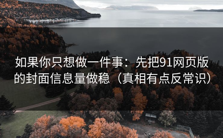 如果你只想做一件事:先把91网页版的封面信息量做稳(真相有点反常识) 如果你只想做一件事:先把91网页版的封面信息量做稳(真相有点反常识)