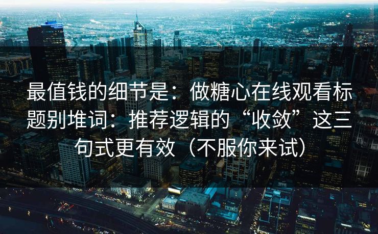 最值钱的细节是：做糖心在线观看标题别堆词：推荐逻辑的“收敛”这三句式更有效（不服你来试）