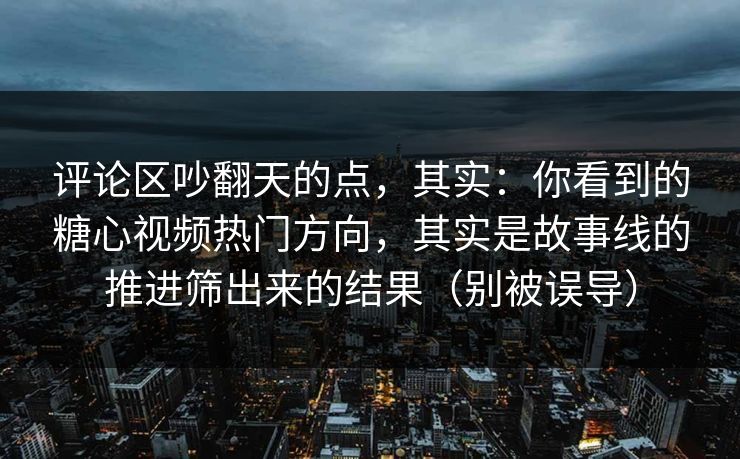 评论区吵翻天的点，其实：你看到的糖心视频热门方向，其实是故事线的推进筛出来的结果（别被误导）