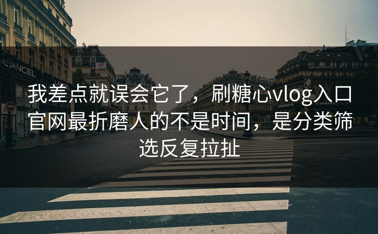 我差点就误会它了,刷糖心vlog入口官网最折磨人的不是时间,是分类筛选反复拉扯 我差点就误会它了,刷糖心vlog入口官网最折磨人的不是时间,是分类筛选反复拉扯