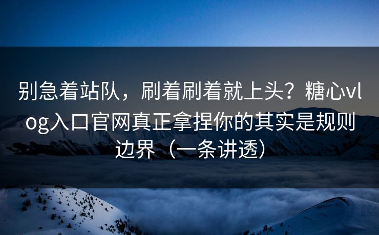 别急着站队,刷着刷着就上头?糖心vlog入口官网真正拿捏你的其实是规则边界(一条讲透) 别急着站队,刷着刷着就上头?糖心vlog入口官网真正拿捏你的其实是规则边界(一条讲透)