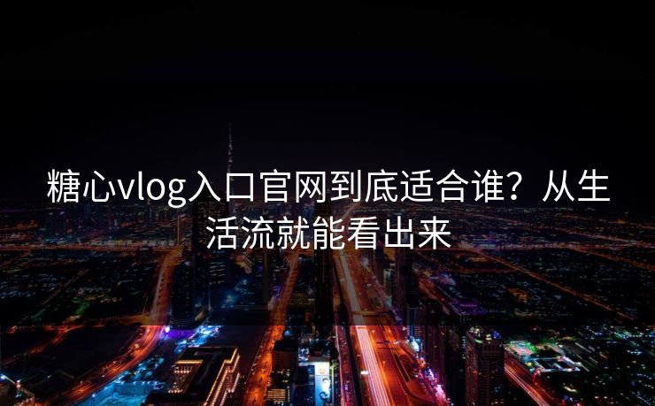 糖心vlog入口官网到底适合谁?从生活流就能看出来 糖心vlog入口官网到底适合谁?从生活流就能看出来