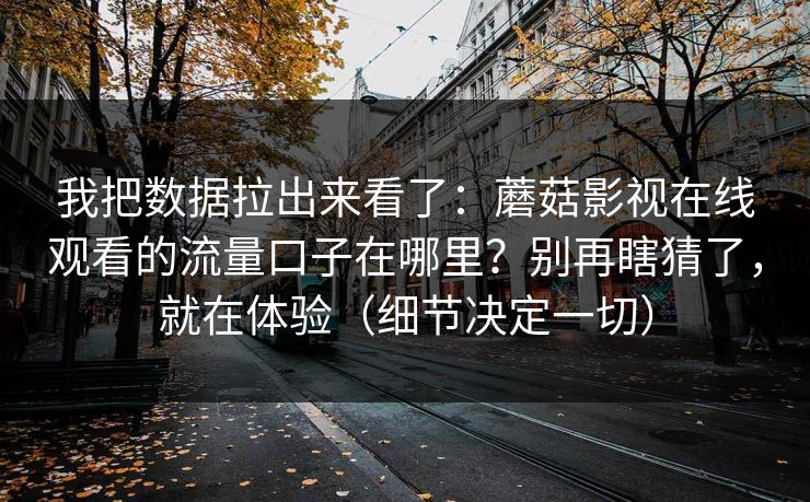 我把数据拉出来看了:蘑菇影视在线观看的流量口子在哪里?别再瞎猜了,就在体验(细节决定一切) 我把数据拉出来看了:蘑菇影视在线观看的流量口子在哪里?别再瞎猜了,就在体验(细节决定一切)