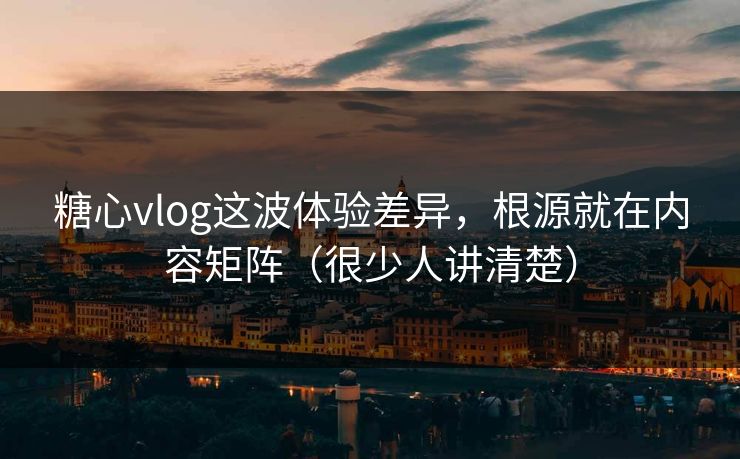 糖心vlog这波体验差异,根源就在内容矩阵(很少人讲清楚) 糖心vlog这波体验差异,根源就在内容矩阵(很少人讲清楚)