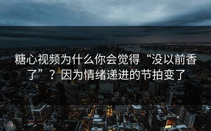 糖心视频为什么你会觉得“没以前香了”?因为情绪递进的节拍变了 糖心视频为什么你会觉得“没以前香了”?因为情绪递进的节拍变了