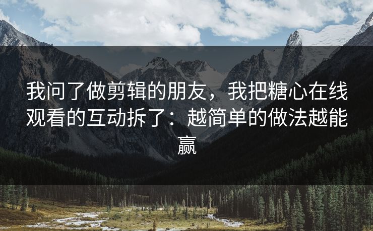 我问了做剪辑的朋友,我把糖心在线观看的互动拆了:越简单的做法越能赢 我问了做剪辑的朋友,我把糖心在线观看的互动拆了:越简单的做法越能赢