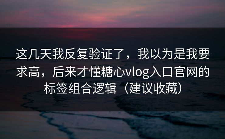 这几天我反复验证了，我以为是我要求高，后来才懂糖心vlog入口官网的标签组合逻辑（建议收藏）