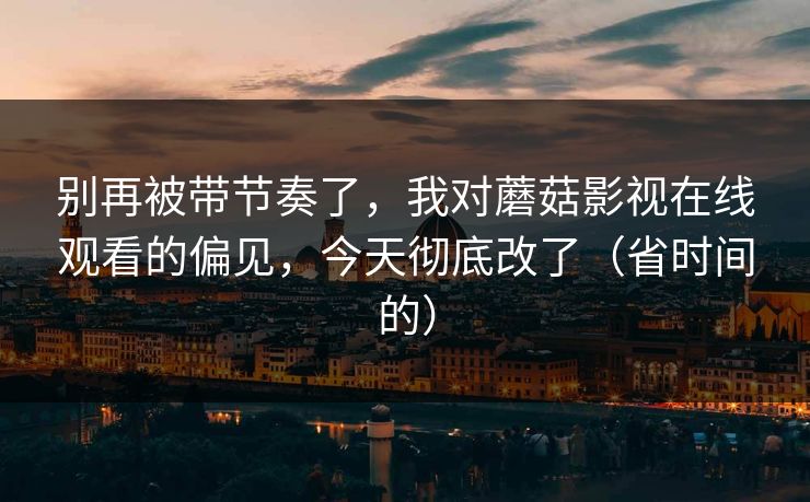 别再被带节奏了，我对蘑菇影视在线观看的偏见，今天彻底改了（省时间的）