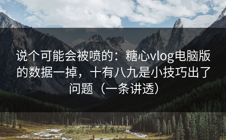 说个可能会被喷的：糖心vlog电脑版的数据一掉，十有八九是小技巧出了问题（一条讲透）