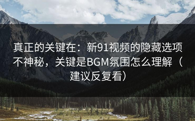 真正的关键在：新91视频的隐藏选项不神秘，关键是BGM氛围怎么理解（建议反复看）