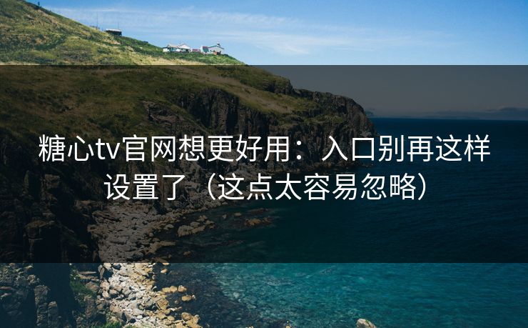 糖心tv官网想更好用：入口别再这样设置了（这点太容易忽略）