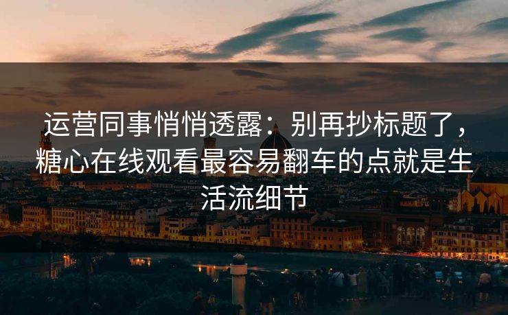 运营同事悄悄透露:别再抄标题了,糖心在线观看最容易翻车的点就是生活流细节 运营同事悄悄透露:别再抄标题了,糖心在线观看最容易翻车的点就是生活流细节